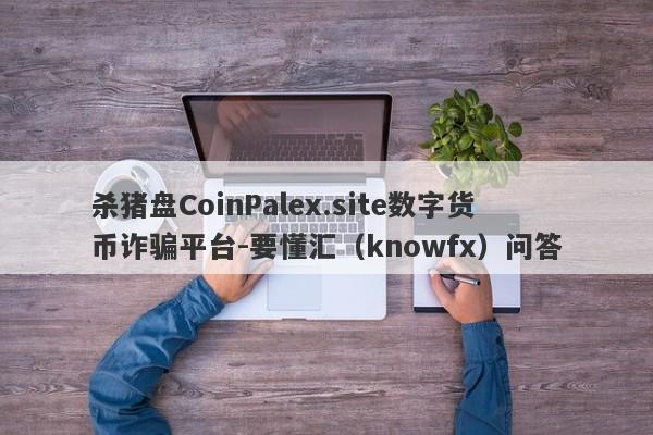 杀猪盘CoinPalex.site数字货币诈骗平台-要懂汇（knowfx）问答-第1张图片-要懂汇