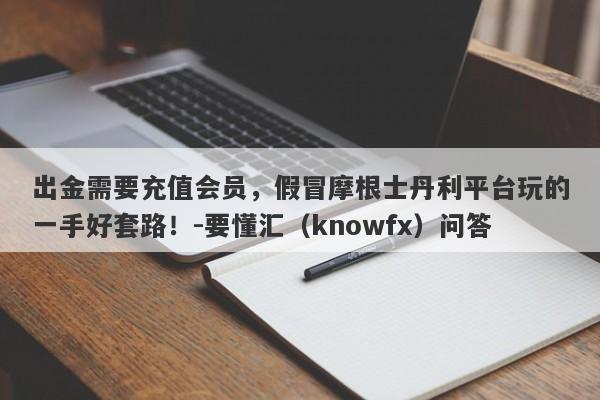 出金需要充值会员，假冒摩根士丹利平台玩的一手好套路！-要懂汇（knowfx）问答-第1张图片-要懂汇