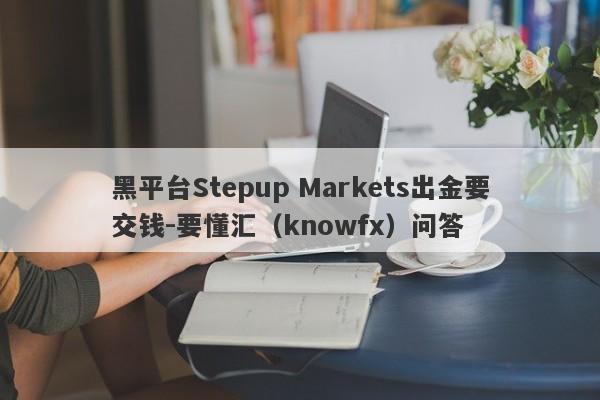 黑平台Stepup Markets出金要交钱-要懂汇（knowfx）问答-第1张图片-要懂汇