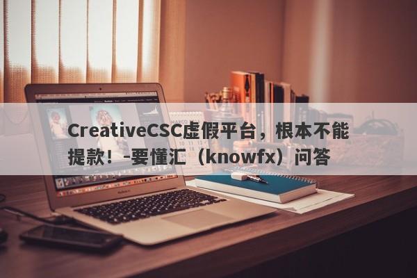 CreativeCSC虚假平台，根本不能提款！-要懂汇（knowfx）问答-第1张图片-要懂汇