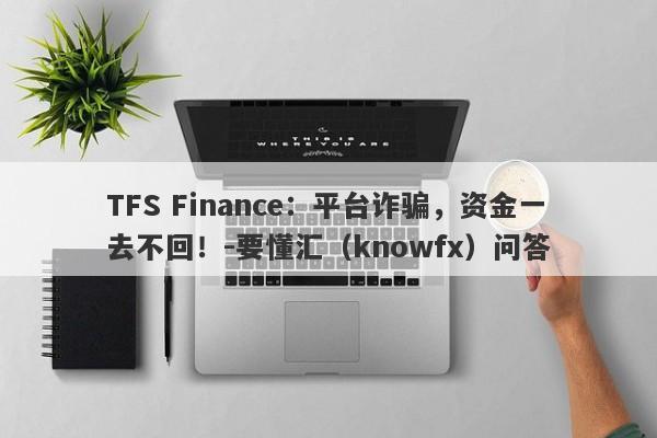 TFS Finance：平台诈骗，资金一去不回！-要懂汇（knowfx）问答-第1张图片-要懂汇