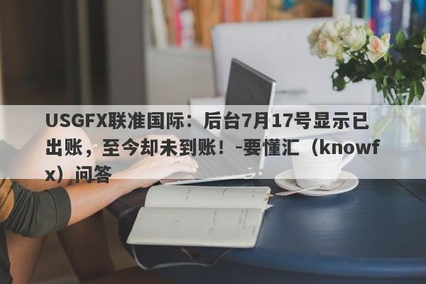 USGFX联准国际：后台7月17号显示已出账，至今却未到账！-要懂汇（knowfx）问答-第1张图片-要懂汇