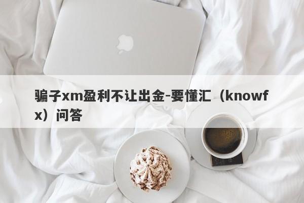 骗子xm盈利不让出金-要懂汇（knowfx）问答-第1张图片-要懂汇