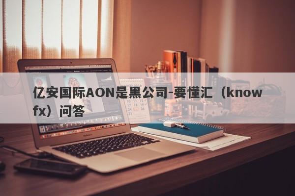 亿安国际AON是黑公司-要懂汇（knowfx）问答-第1张图片-要懂汇