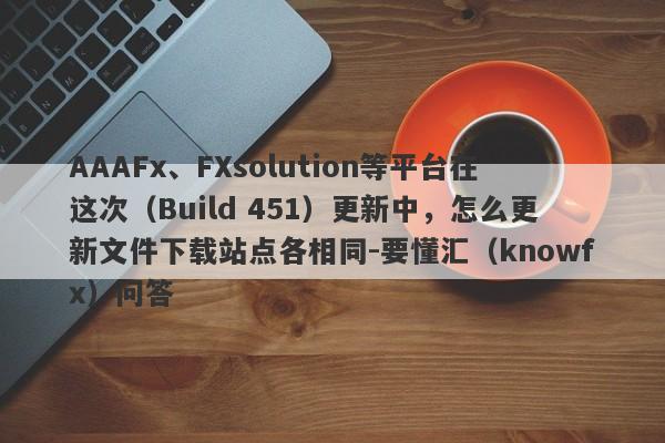 AAAFx、FXsolution等平台在这次（Build 451）更新中，怎么更新文件下载站点各相同-要懂汇（knowfx）问答-第1张图片-要懂汇