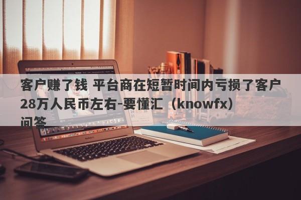 客户赚了钱 平台商在短暂时间内亏损了客户28万人民币左右-要懂汇（knowfx）问答-第1张图片-要懂汇