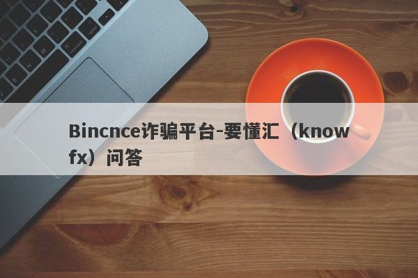 Bincnce诈骗平台-要懂汇（knowfx）问答-第1张图片-要懂汇