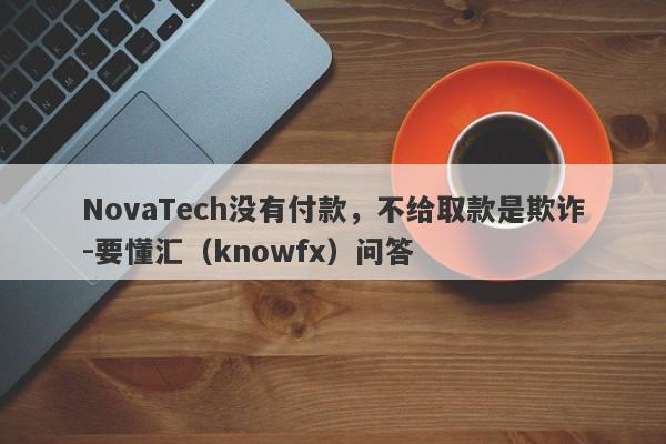 NovaTech没有付款，不给取款是欺诈-要懂汇（knowfx）问答-第1张图片-要懂汇