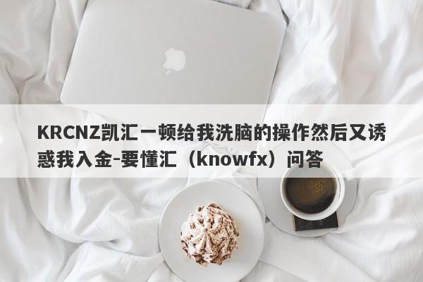 KRCNZ凯汇一顿给我洗脑的操作然后又诱惑我入金-要懂汇（knowfx）问答-第1张图片-要懂汇