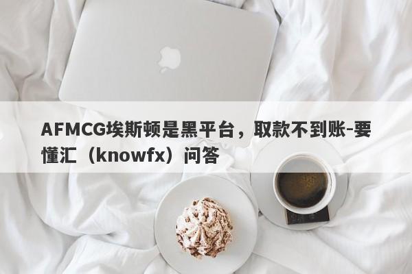 AFMCG埃斯顿是黑平台，取款不到账-要懂汇（knowfx）问答-第1张图片-要懂汇