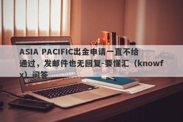 ASIA PACIFIC出金申请一直不给通过，发邮件也无回复-要懂汇（knowfx）问答-第1张图片-要懂汇