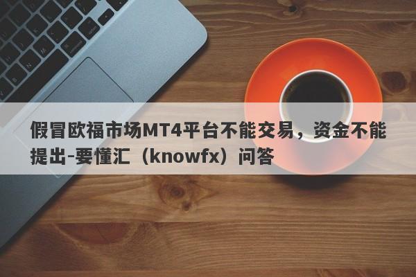 假冒欧福市场MT4平台不能交易，资金不能提出-要懂汇（knowfx）问答-第1张图片-要懂汇