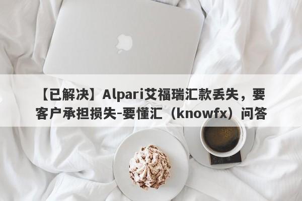 【已解决】Alpari艾福瑞汇款丢失，要客户承担损失-要懂汇（knowfx）问答-第1张图片-要懂汇