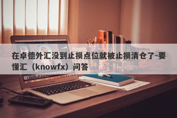 在卓德外汇没到止损点位就被止损清仓了-要懂汇（knowfx）问答-第1张图片-要懂汇