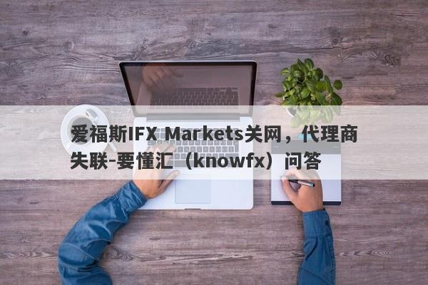 爱福斯IFX Markets关网，代理商失联-要懂汇（knowfx）问答-第1张图片-要懂汇