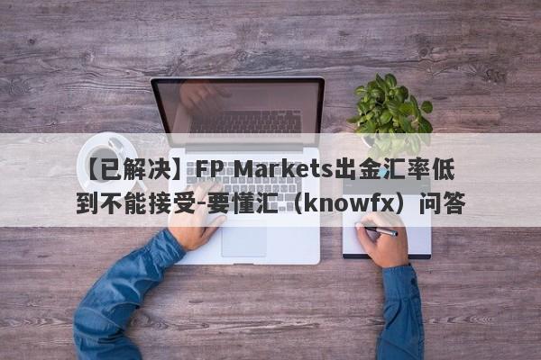 【已解决】FP Markets出金汇率低到不能接受-要懂汇（knowfx）问答-第1张图片-要懂汇