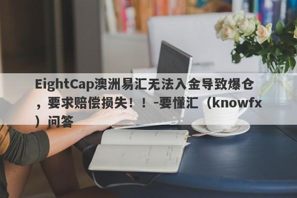 EightCap澳洲易汇无法入金导致爆仓，要求赔偿损失！！-要懂汇（knowfx）问答-第1张图片-要懂汇