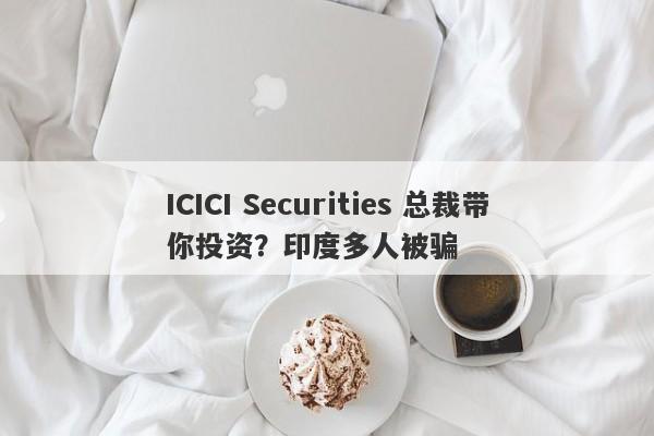 ICICI Securities 总裁带你投资？印度多人被骗-第1张图片-要懂汇