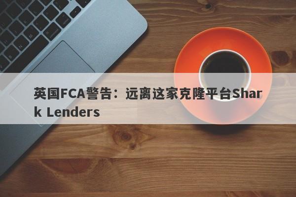 英国FCA警告：远离这家克隆平台Shark Lenders-第1张图片-要懂汇