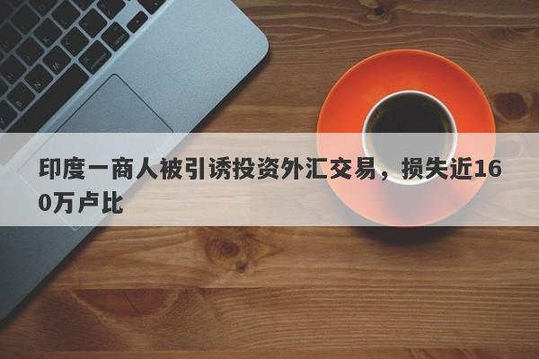 印度一商人被引诱投资外汇交易，损失近160万卢比-第1张图片-要懂汇