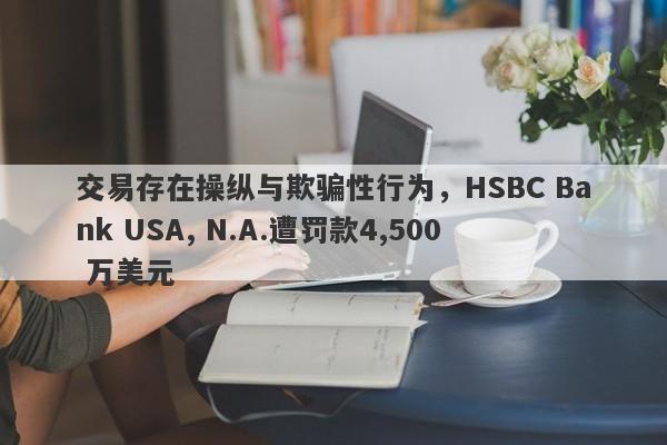 交易存在操纵与欺骗性行为，HSBC Bank USA, N.A.遭罚款4,500 万美元-第1张图片-要懂汇