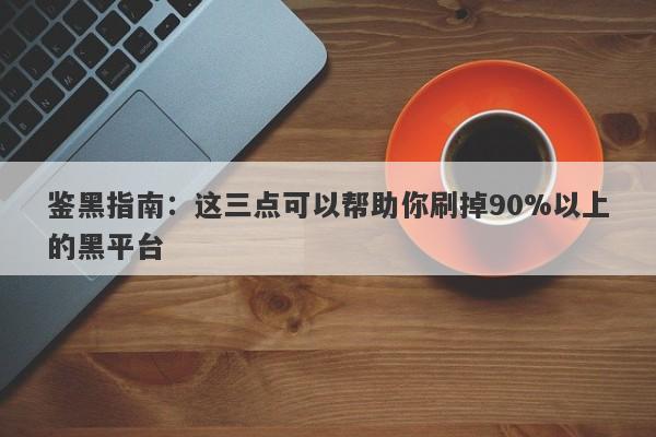 鉴黑指南：这三点可以帮助你刷掉90%以上的黑平台-第1张图片-要懂汇