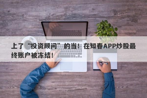 上了“投资顾问”的当！在知春APP炒股最终账户被冻结！-第1张图片-要懂汇