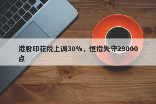 港股印花税上调30%，恒指失守29000点-第1张图片-要懂汇