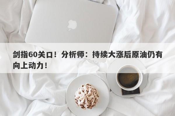 剑指60关口！分析师：持续大涨后原油仍有向上动力！-第1张图片-要懂汇