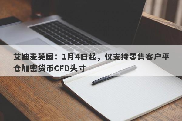 艾迪麦英国：1月4日起，仅支持零售客户平仓加密货币CFD头寸-第1张图片-要懂汇