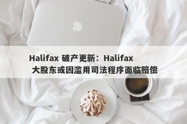 Halifax 破产更新：Halifax 大股东或因滥用司法程序面临赔偿-第1张图片-要懂汇