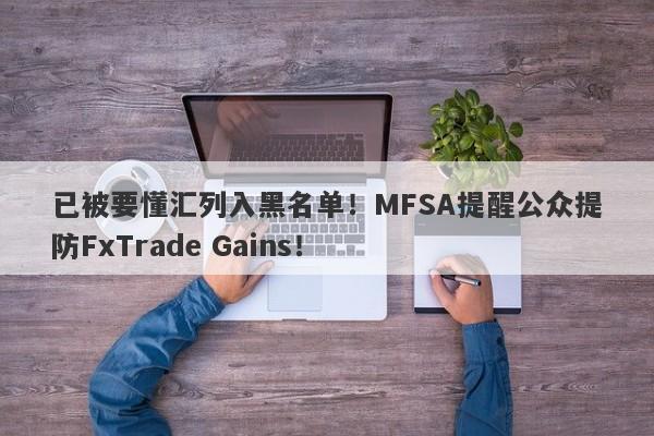 已被要懂汇列入黑名单！MFSA提醒公众提防FxTrade Gains！-第1张图片-要懂汇