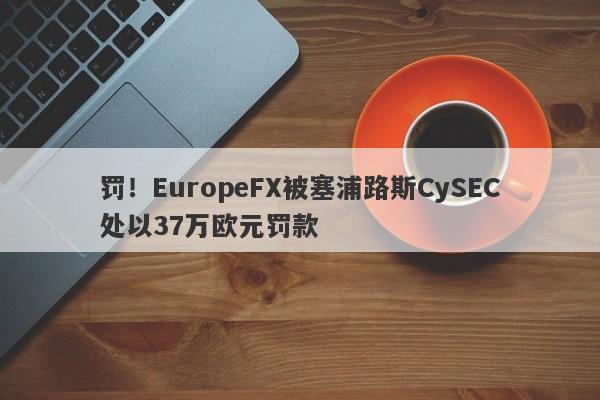 罚！EuropeFX被塞浦路斯CySEC处以37万欧元罚款-第1张图片-要懂汇