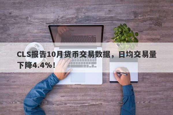 CLS报告10月货币交易数据，日均交易量下降4.4%！-第1张图片-要懂汇