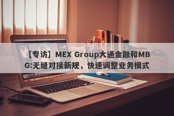 【专访】MEX Group大通金融和MBG:无缝对接新规，快速调整业务模式-第1张图片-要懂汇