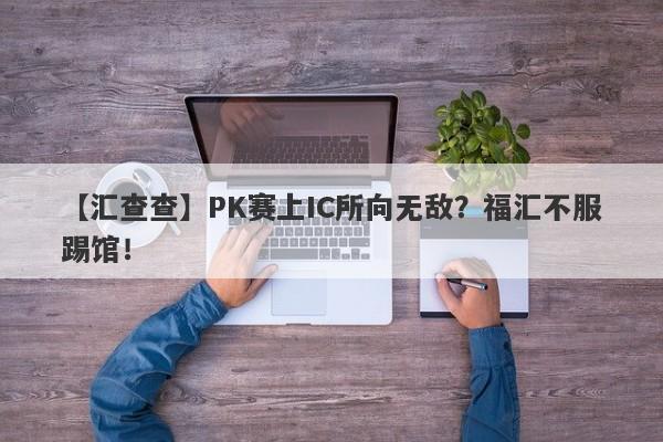 【汇查查】PK赛上IC所向无敌？福汇不服踢馆！-第1张图片-要懂汇