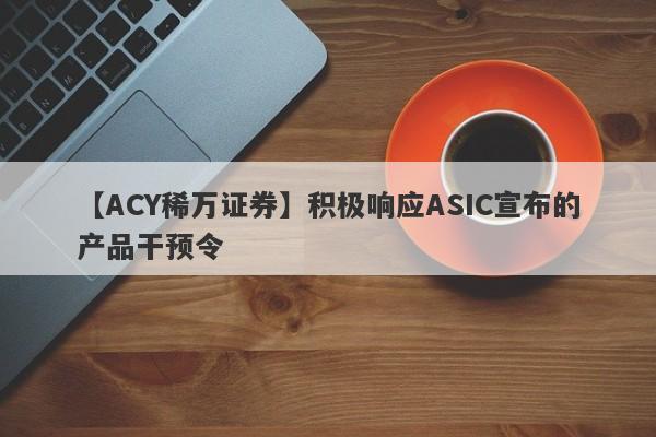 【ACY稀万证券】积极响应ASIC宣布的产品干预令-第1张图片-要懂汇