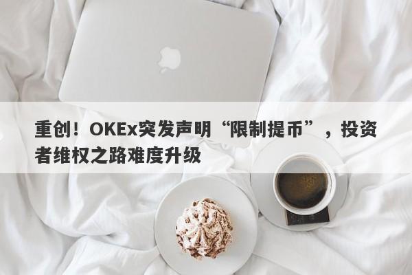 重创！OKEx突发声明“限制提币”，投资者维权之路难度升级-第1张图片-要懂汇