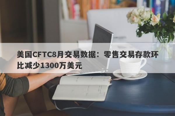 美国CFTC8月交易数据：零售交易存款环比减少1300万美元-第1张图片-要懂汇