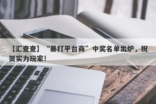 【汇查查】“暴打平台商”中奖名单出炉，祝贺实力玩家!-第1张图片-要懂汇