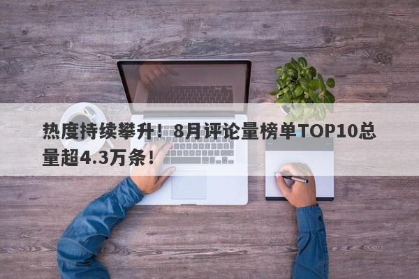 热度持续攀升！8月评论量榜单TOP10总量超4.3万条！-第1张图片-要懂汇