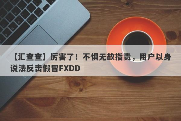 【汇查查】厉害了！不惧无故指责，用户以身说法反击假冒FXDD-第1张图片-要懂汇