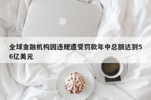 全球金融机构因违规遭受罚款年中总额达到56亿美元-第1张图片-要懂汇