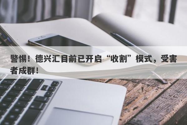 警惕！德兴汇目前已开启“收割”模式，受害者成群！-第1张图片-要懂汇