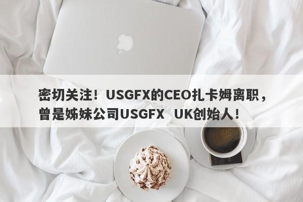 密切关注！USGFX的CEO扎卡姆离职，曾是姊妹公司USGFX  UK创始人！-第1张图片-要懂汇