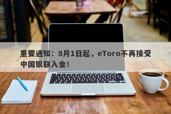 重要通知：8月1日起，eToro不再接受中国银联入金！-第1张图片-要懂汇