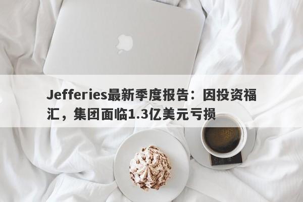 Jefferies最新季度报告：因投资福汇，集团面临1.3亿美元亏损-第1张图片-要懂汇