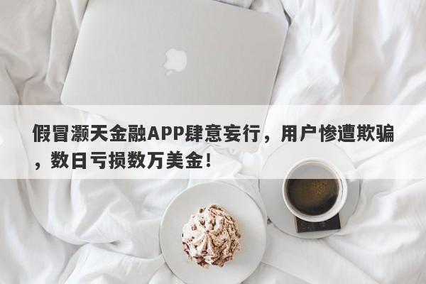 假冒灏天金融APP肆意妄行，用户惨遭欺骗，数日亏损数万美金！-第1张图片-要懂汇