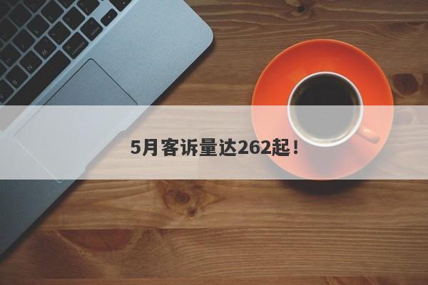 5月客诉量达262起！-第1张图片-要懂汇