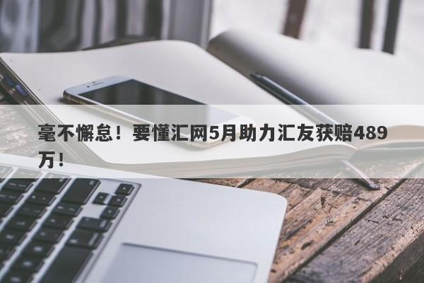 毫不懈怠！要懂汇网5月助力汇友获赔489万！-第1张图片-要懂汇